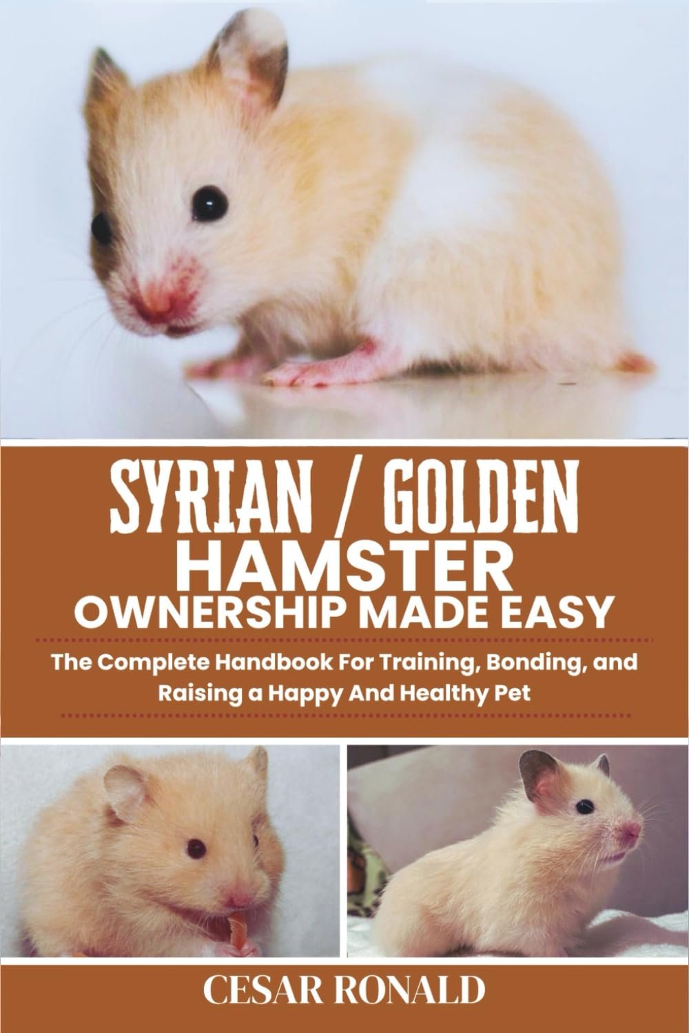 Syrian / Golden Hamster Ownership Made Easy: The Complete Handbook For Training, Bonding, and Raising a Happy And Healthy Pet