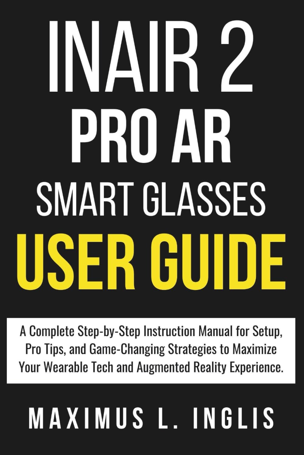 INAIR 2 PRO AR SMART GLASSES USER GUIDE: A Complete Step-by-Step Instruction Manual for Setup, Pro Tips, and Game-Changing Strategies to Maximize Your Wearable Tech and Augmented Reality Experience.
