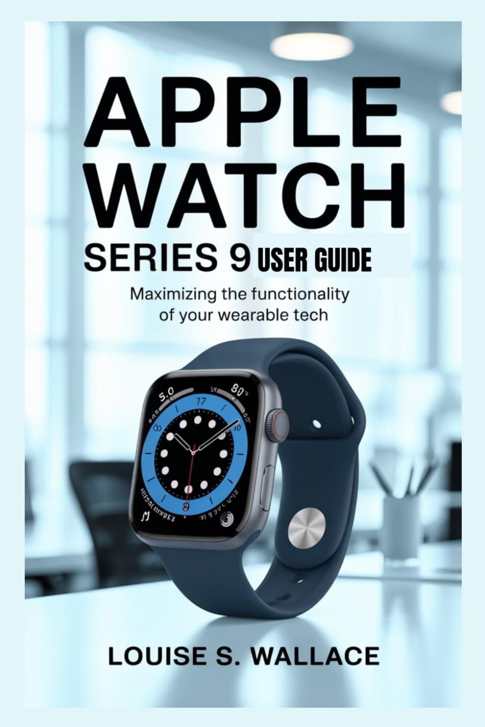 APPLE WATCH SERIES 9 USER GUIDE: Maximizing the Functionality of Your Wearable Tech
