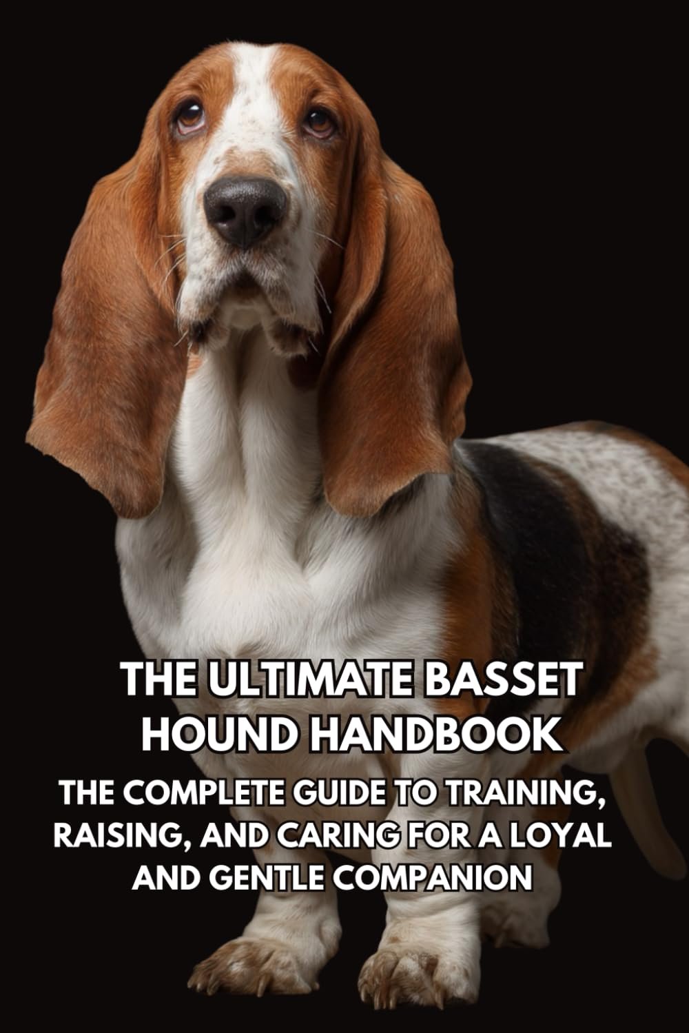 The Ultimate Basset Hound Handbook: The Complete Guide to Training, Raising, and Caring for a Loyal and Gentle Companion