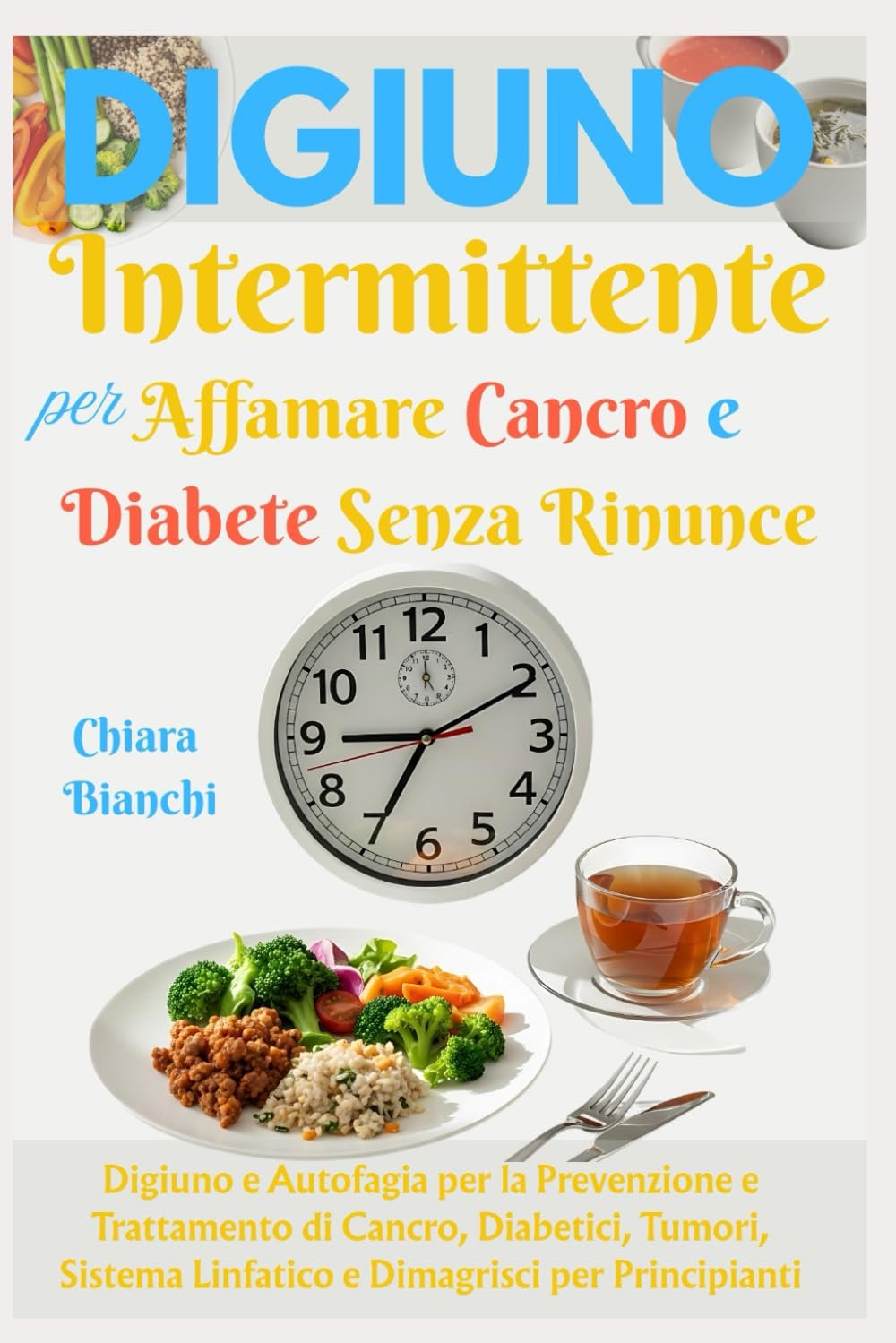 Digiuno Intermittente per Affamare Cancro e Diabete Senza Rinunce: Digiuno e Autofagia per la Prevenzione e Trattamento di Cancro, Diabetici, Tumori, Sistema Linfatico e Dimagrisci per Principianti