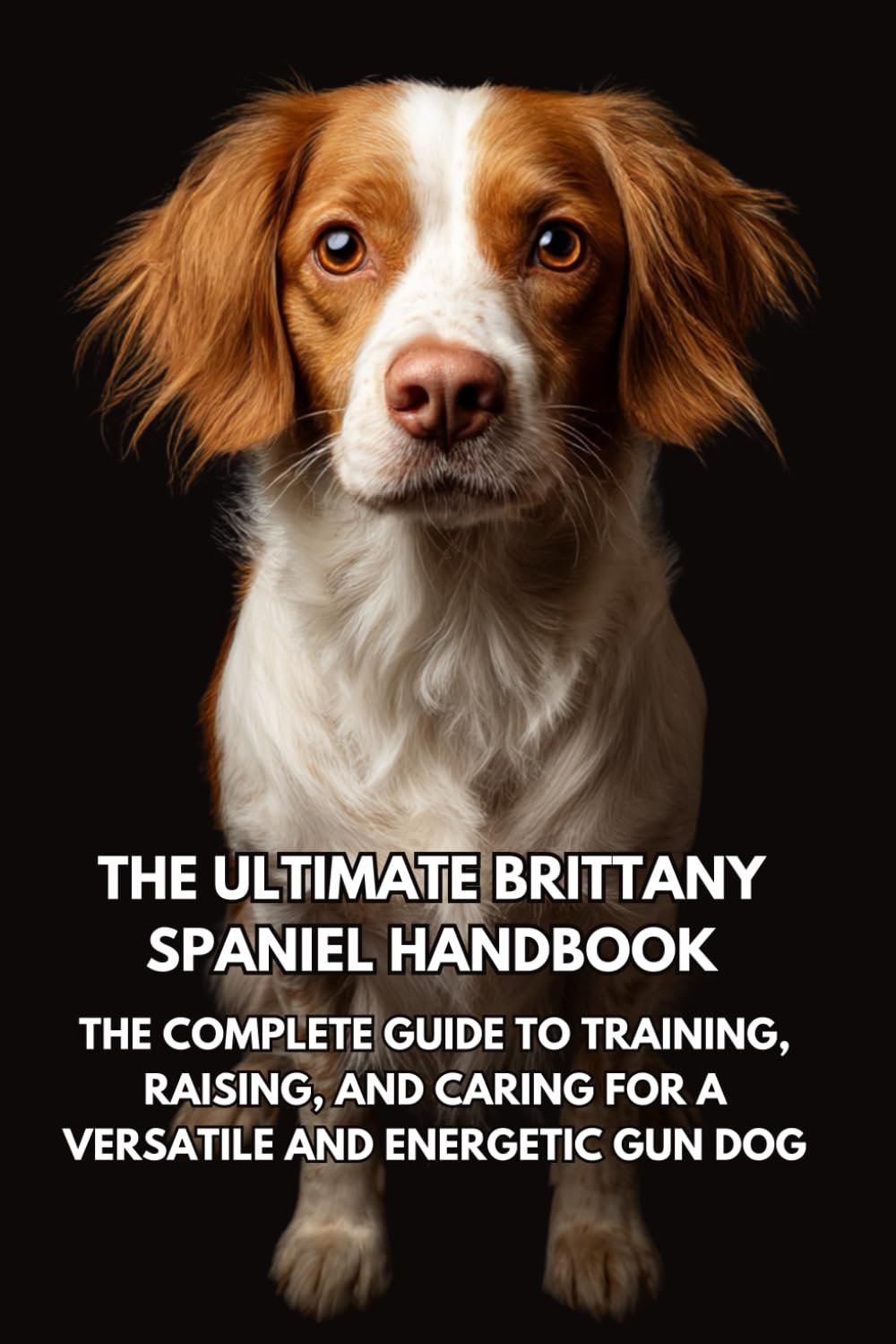 The Ultimate Brittany Spaniel Handbook: The Complete Guide to Training, Raising, and Caring for a Versatile and Energetic Gun Dog