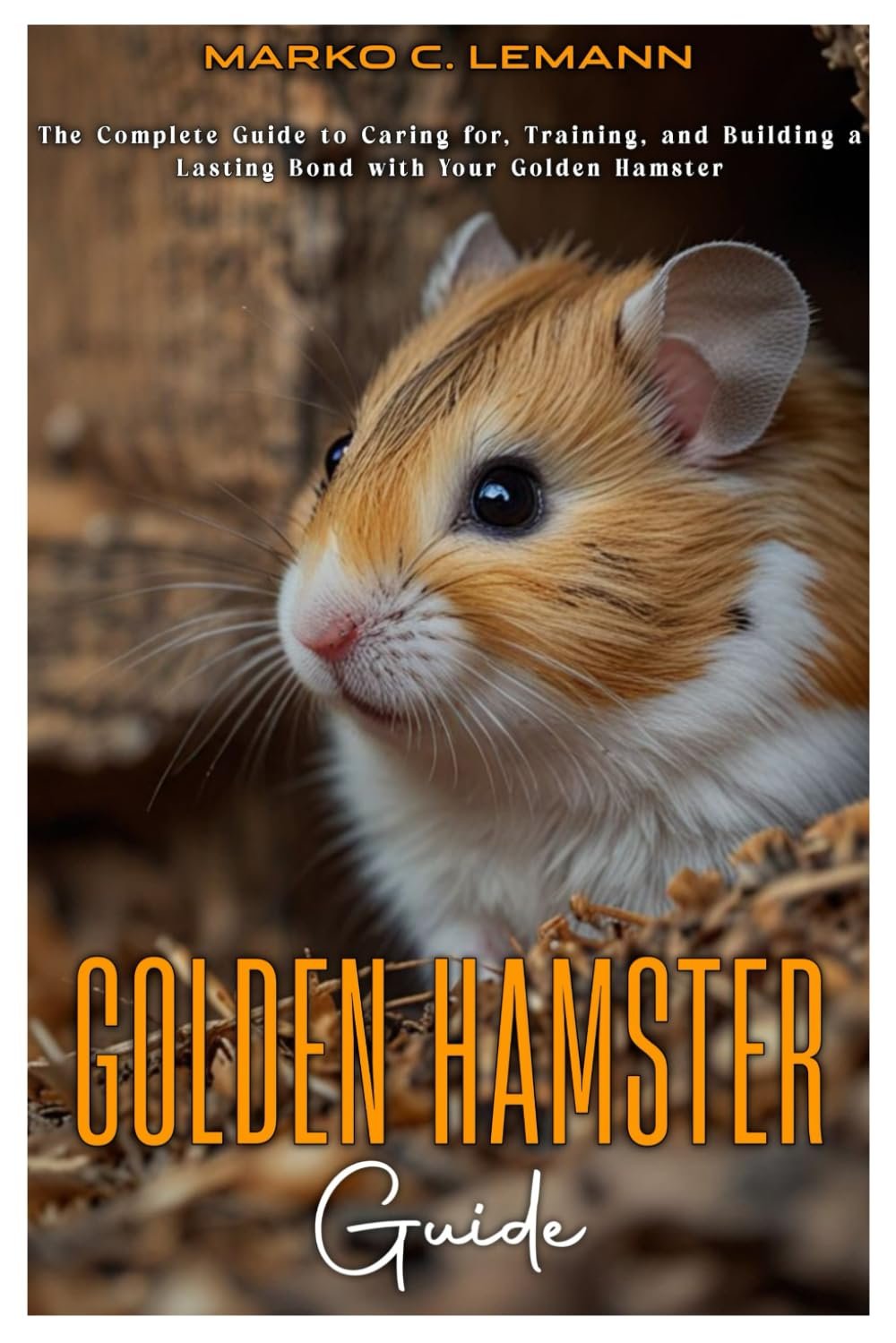 Golden Hamster Guide: The Complete Guide to caring for, Training, and Building a Lasting Bond with your Golden Hamster