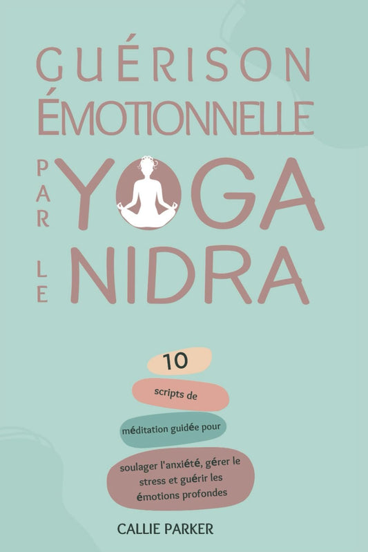 Guérison émotionnelle par le yoga nidra: 10 Scripts de méditation guidée pour soulager l'anxiété, gérer le stress et guérir les émotions profondes