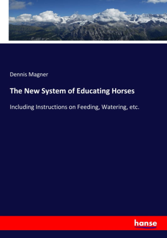 The New System of Educating Horses: Including Instructions on Feeding, Watering, etc
