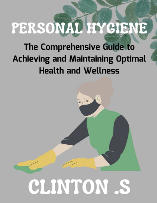 Personal Hygiene: The Comprehensive Guide to Achieving and Maintaining Optimal Health and Wellness: Teens and Young Adults