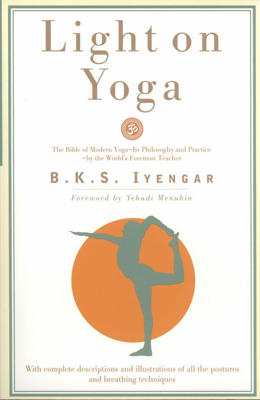 Light on Yoga: The Bible of Modern Yoga: The Bible of Modern Yoga - Its Philosophy and Practice - By the World's Foremost Teacher