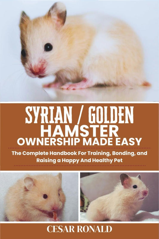 Syrian / Golden Hamster Ownership Made Easy: The Complete Handbook For Training, Bonding, and Raising a Happy And Healthy Pet