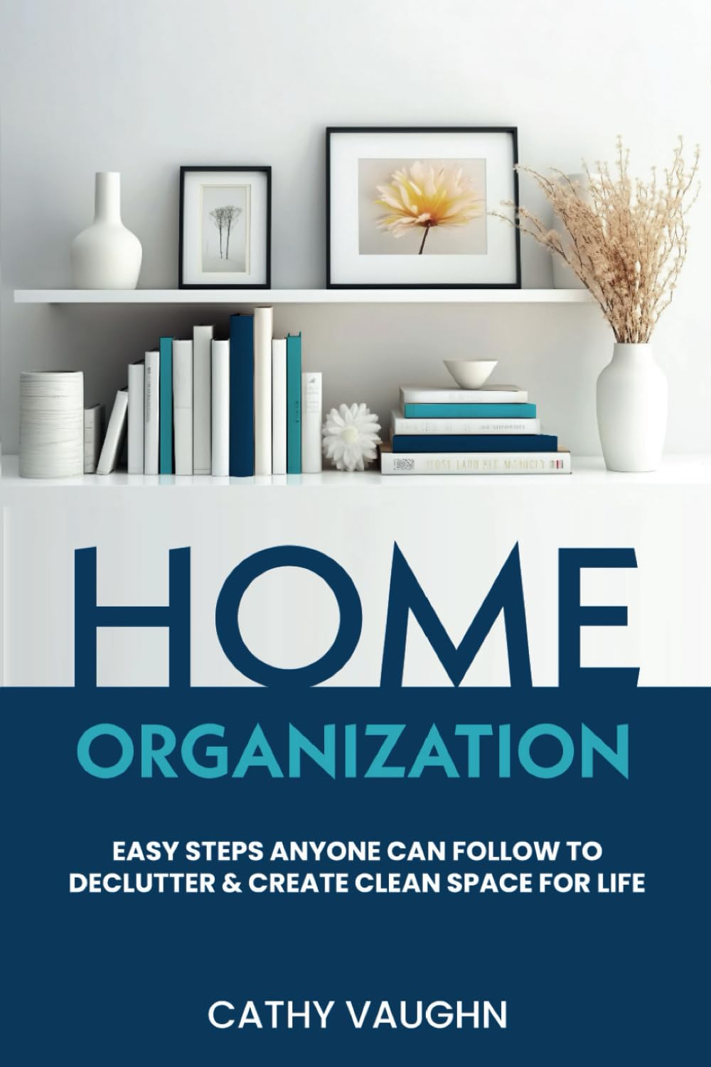 Home Organization: Easy Steps Anyone Can Follow to Declutter and Create Clean Space for Life