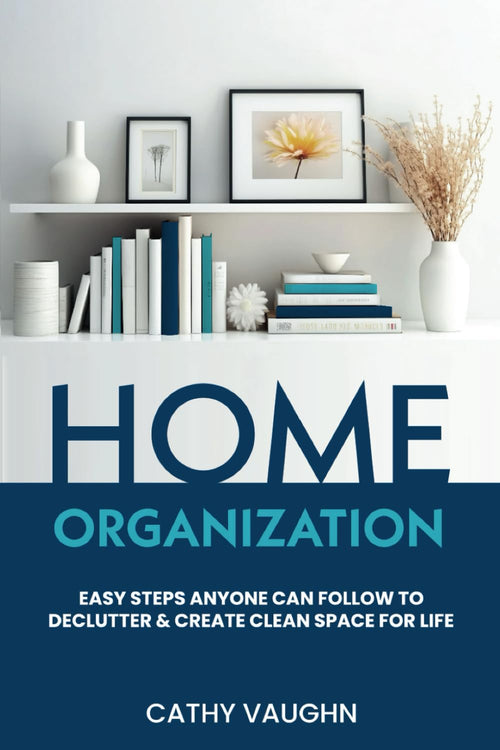 Home Organization: Easy Steps Anyone Can Follow to Declutter and Create Clean Space for Life