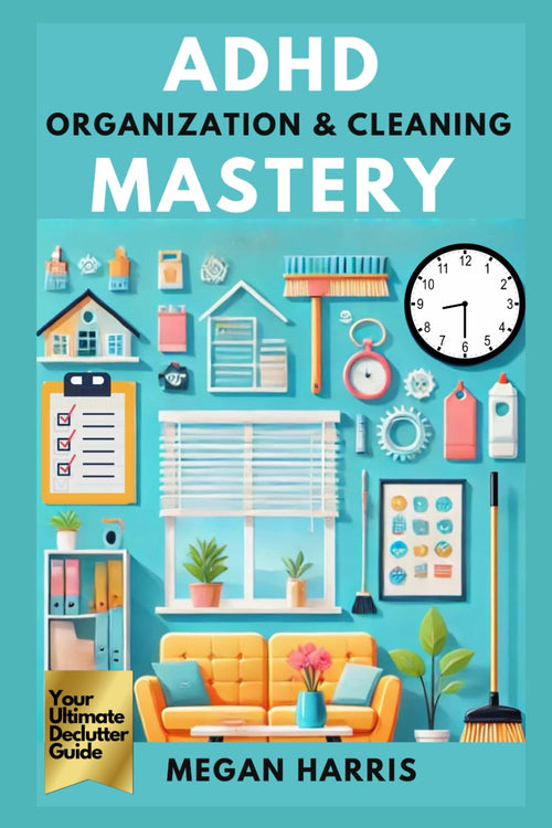 ADHD Organization and Cleaning Mastery: Your Ultimate Declutter Guide. Practical ADHD Books for Adults Series: Tools, Strategies, and Insights to Thrive, Enhance Productivity & Improve Relationships