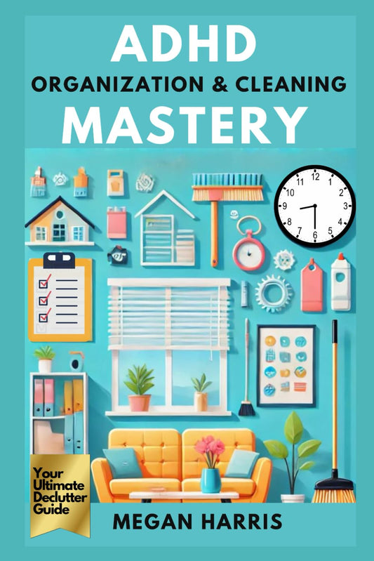 ADHD Organization and Cleaning Mastery: Your Ultimate Declutter Guide. Practical ADHD Books for Adults Series: Tools, Strategies, and Insights to Thrive, Enhance Productivity & Improve Relationships