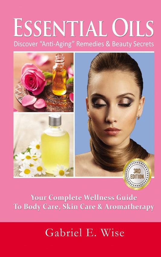 Essential Oils: Discover "Anti-Aging" Remedies & Beauty Secrets: Your Complete Wellness Guide To Body Care, Skin Care & Aromatherapy