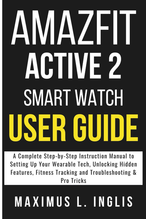 AMAZFIT ACTIVE 2 SMART WATCH USER GUIDE: A Complete Step-by-Step Instruction Manual to Setting Up Your Wearable Tech, Unlocking Hidden Features, Fitness Tracking and Troubleshooting & Pro Tricks