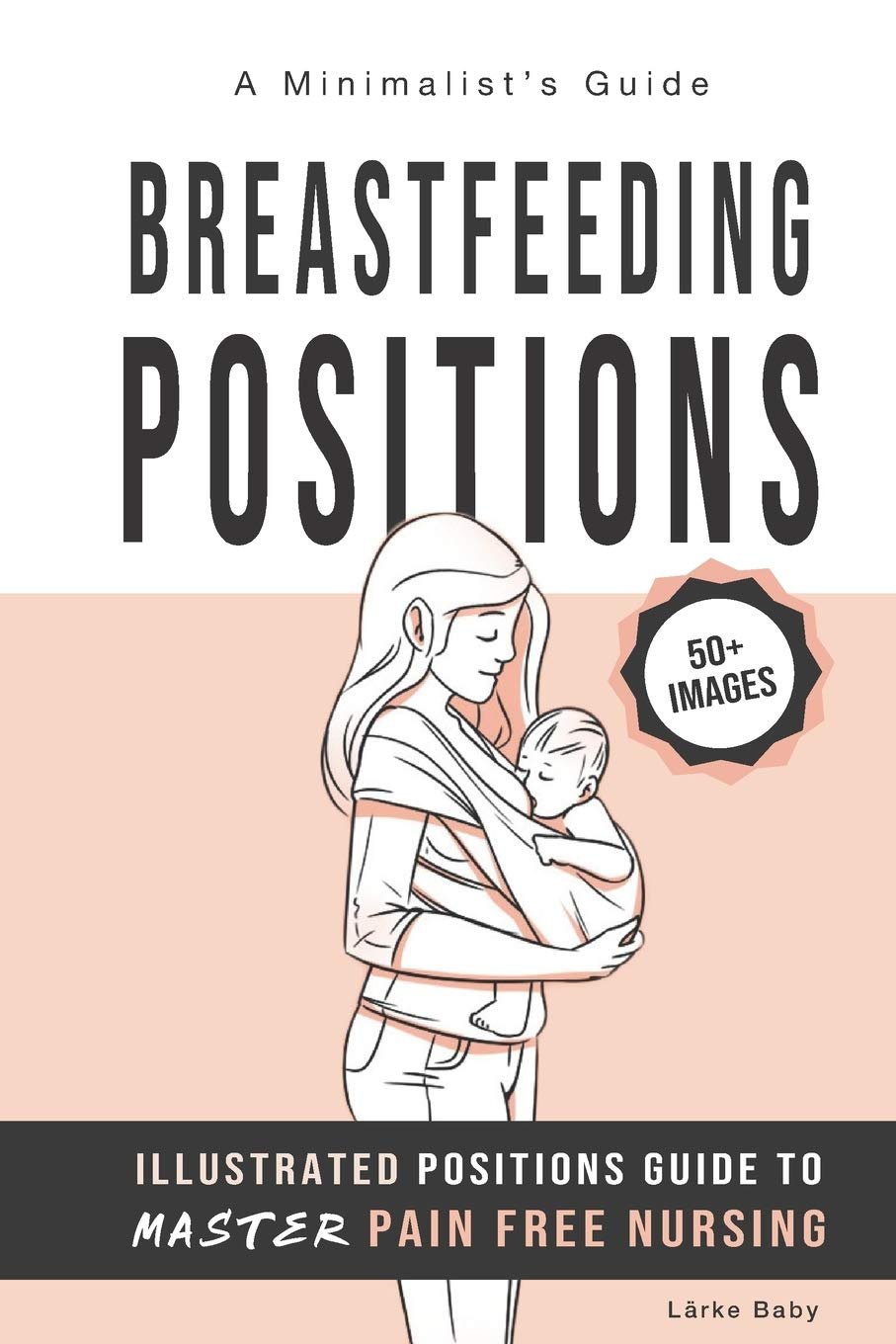 Breastfeeding Positions - Illustrated Guide to Master Pain Free Nursing: A Minimalistâ€™s Guide