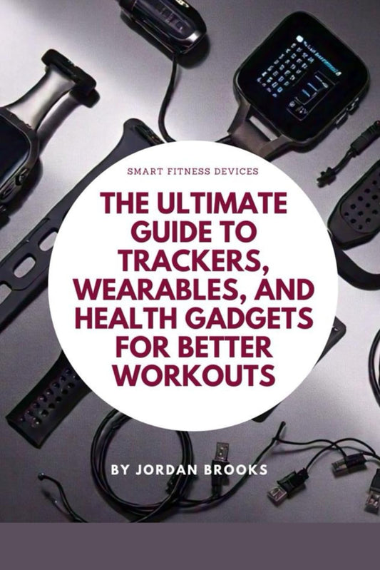Smart Fitness Devices: The Ultimate Guide to Trackers, Wearables, and Health Gadgets for Better Workouts