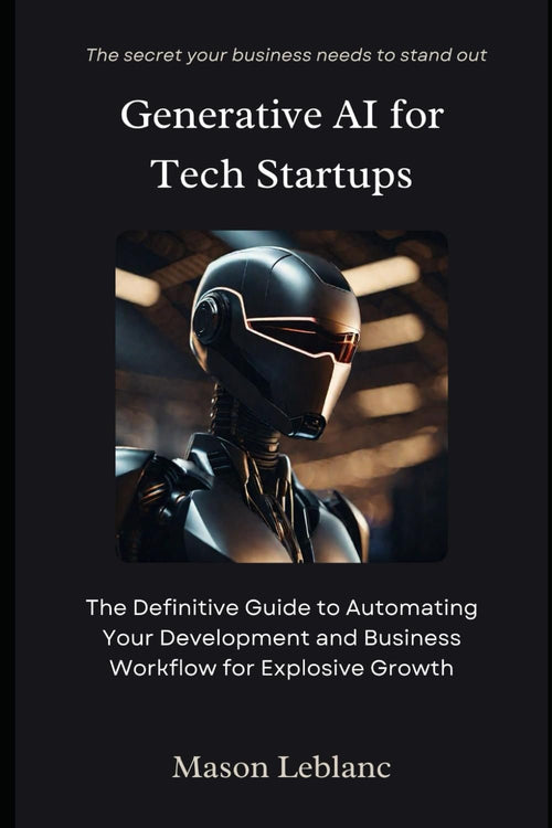 Generative AI for Tech Startups: The Definitive Guide to Automating Your Development and Business Workflow for Explosive Growth