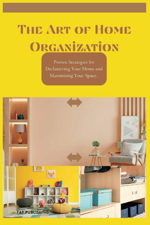 The Art of Home Organization: Proven Strategies for Decluttering Your Home and Maximizing Your Space.