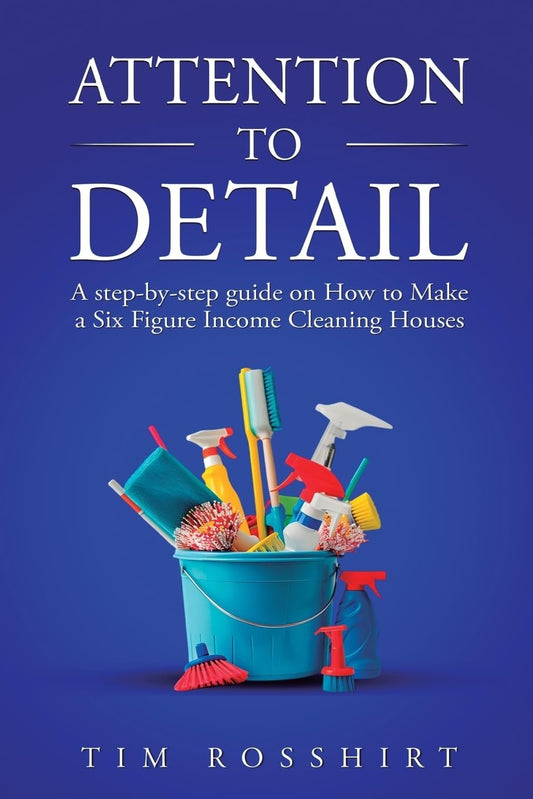 Attention to Detail: The Ultimate Guide to Cleaning and Starting a Cleaning Business