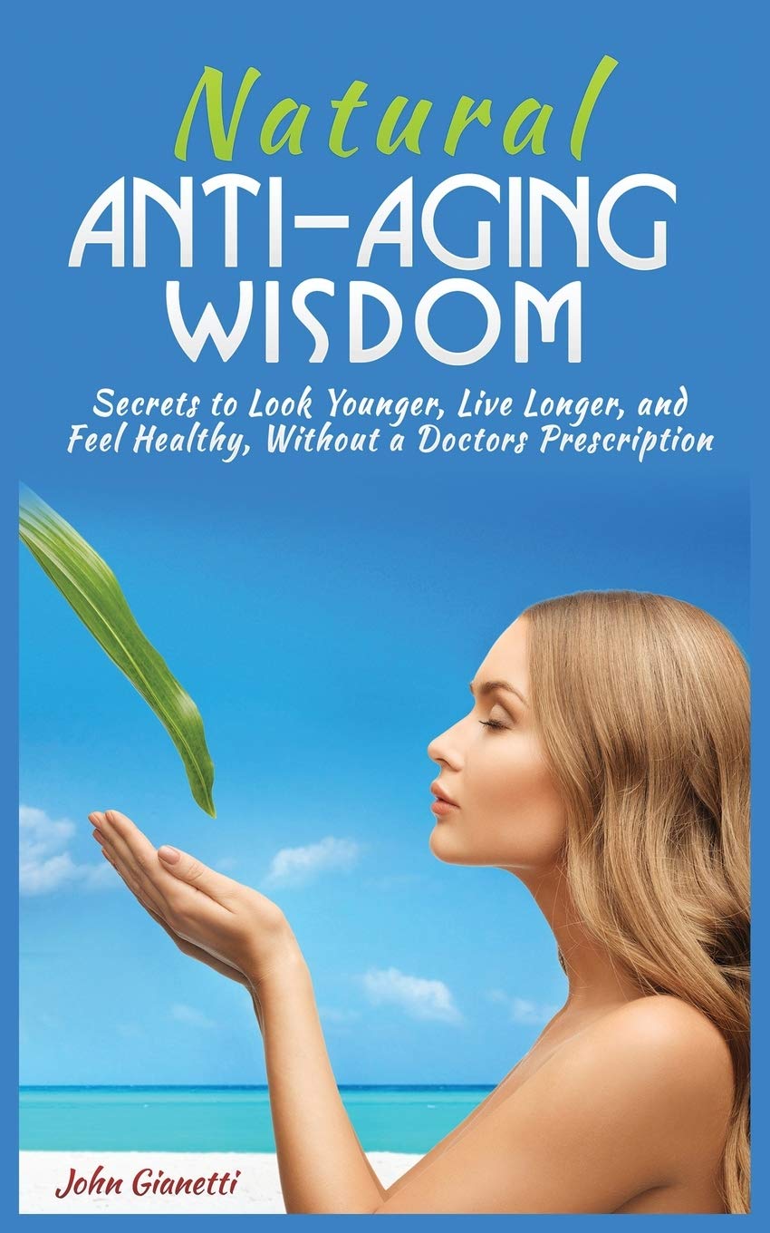 Natural Anti-Aging Wisdom: Secrets to Look Younger, Live Longer, and Feel Healthy, Without a Doctor's Prescription
