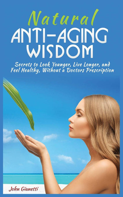 Natural Anti-Aging Wisdom: Secrets to Look Younger, Live Longer, and Feel Healthy, Without a Doctor's Prescription
