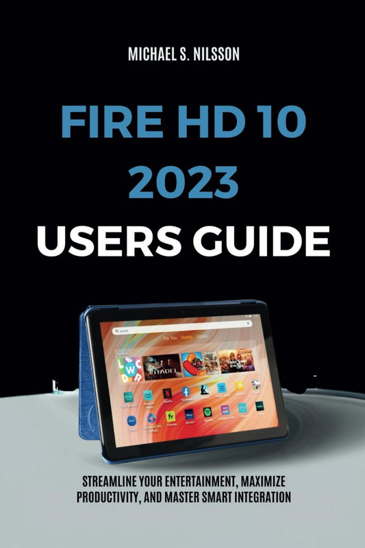 FIRE HD 10 2023 USER GUIDE: Streamline Your Entertainment, Maximize Productivity, and Master Smart Integration