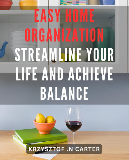 Easy Home Organization: Streamline Your Life and Achieve Balance: Effortless Home Organization: Simplify Your Life and Attain Harmony