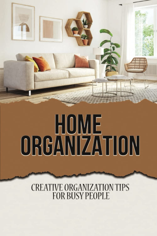 Home Organization: Creative Organization Tips For Busy People