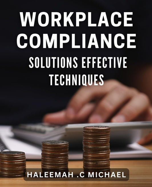 Workplace Compliance Solutions: Effective Techniques: Mastering Workplace Compliance: Proven Strategies for Employee Regulation and Management Success