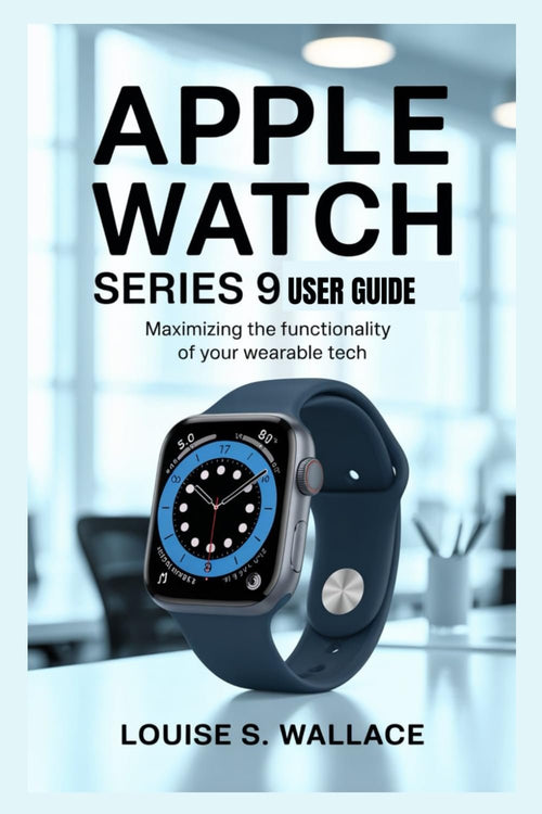 APPLE WATCH SERIES 9 USER GUIDE: Maximizing the Functionality of Your Wearable Tech