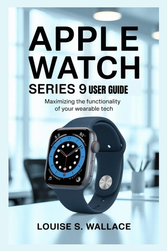 APPLE WATCH SERIES 9 USER GUIDE: Maximizing the Functionality of Your Wearable Tech