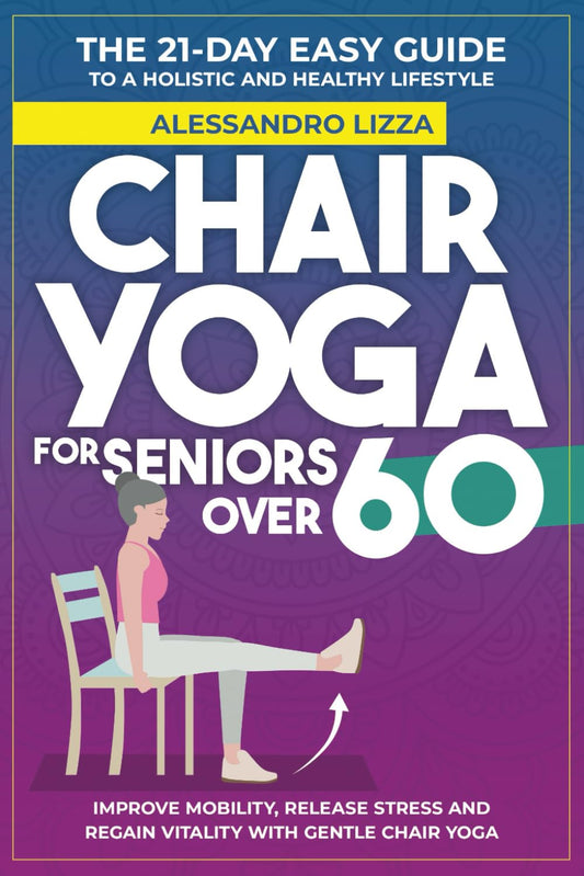 CHAIR YOGA FOR SENIORS OVER 60: THE 21-DAY EASY GUIDE TO A HOLISTIC AND HEALTHY LIFESTYLE Improve mobility, release stress and regain vitality with gentle Chair Yoga