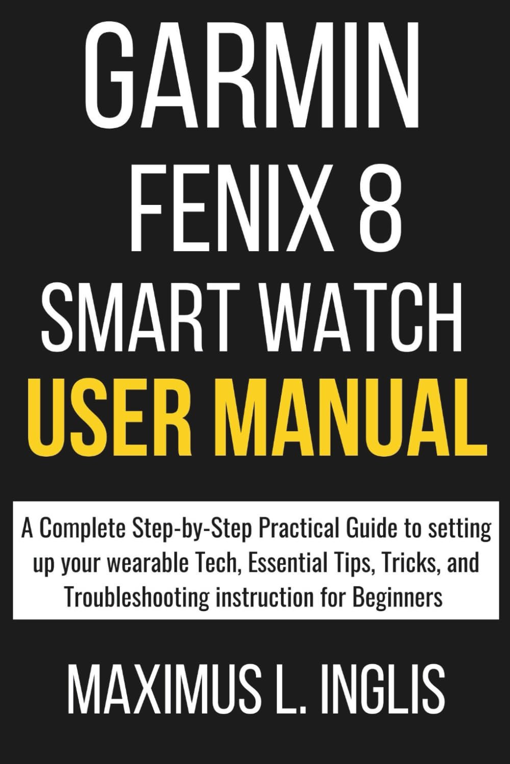 GARMIN FENIX 8 SMART WATCH USER MANUAL: A Complete Step-by-Step Practical Guide to setting up your wearable Tech, Essential Tips, Tricks, and Troubleshooting instruction for Beginners