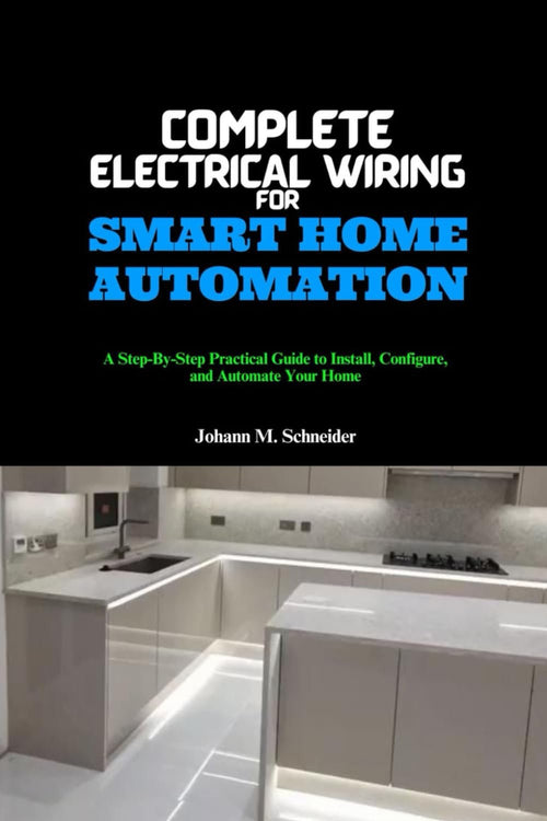 Complete Electrical Wiring for Smart Home Automation: A Step-By-Step Practical Guide to Install, Configure, and Automate Your Home