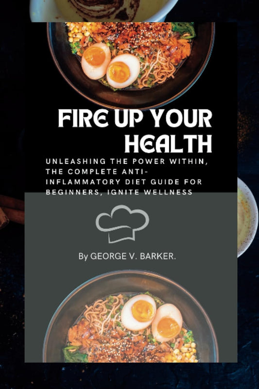 FIRE UP YOUR HEALTH: Unleashing the Power Within, The Complete Anti-Inflammatory Diet Guide for Beginners, Ignite Wellness