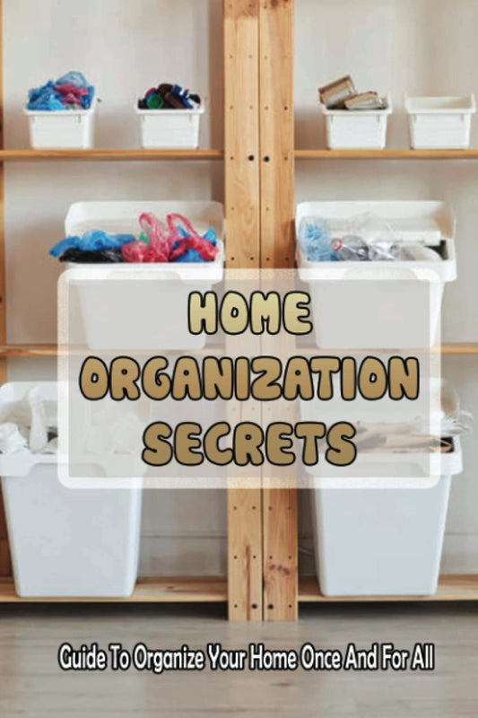 Home Organization Secrets: Guide To Organize Your Home Once And For All: The Circle Of Decluttering And Organizing