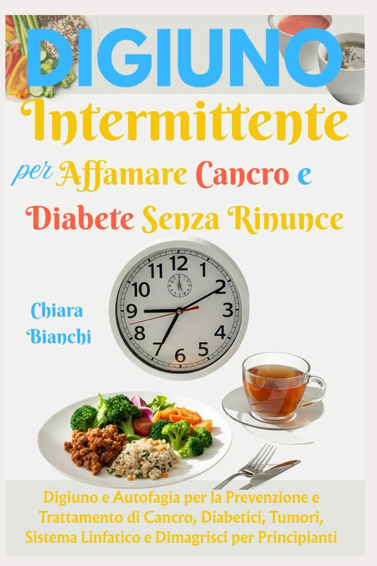 Digiuno Intermittente per Affamare Cancro e Diabete Senza Rinunce: Digiuno e Autofagia per la Prevenzione e Trattamento di Cancro, Diabetici, Tumori, Sistema Linfatico e Dimagrisci per Principianti