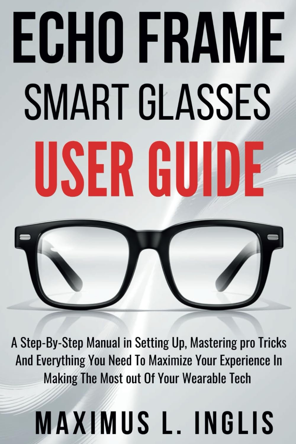 Echo Frame Smart Glasses User Guide: A Step-By-Step Manual in Setting Up, Mastering pro Tricks And Everything You Need To Maximize Your Experience In Making The Most out Of Your Wearable Tech