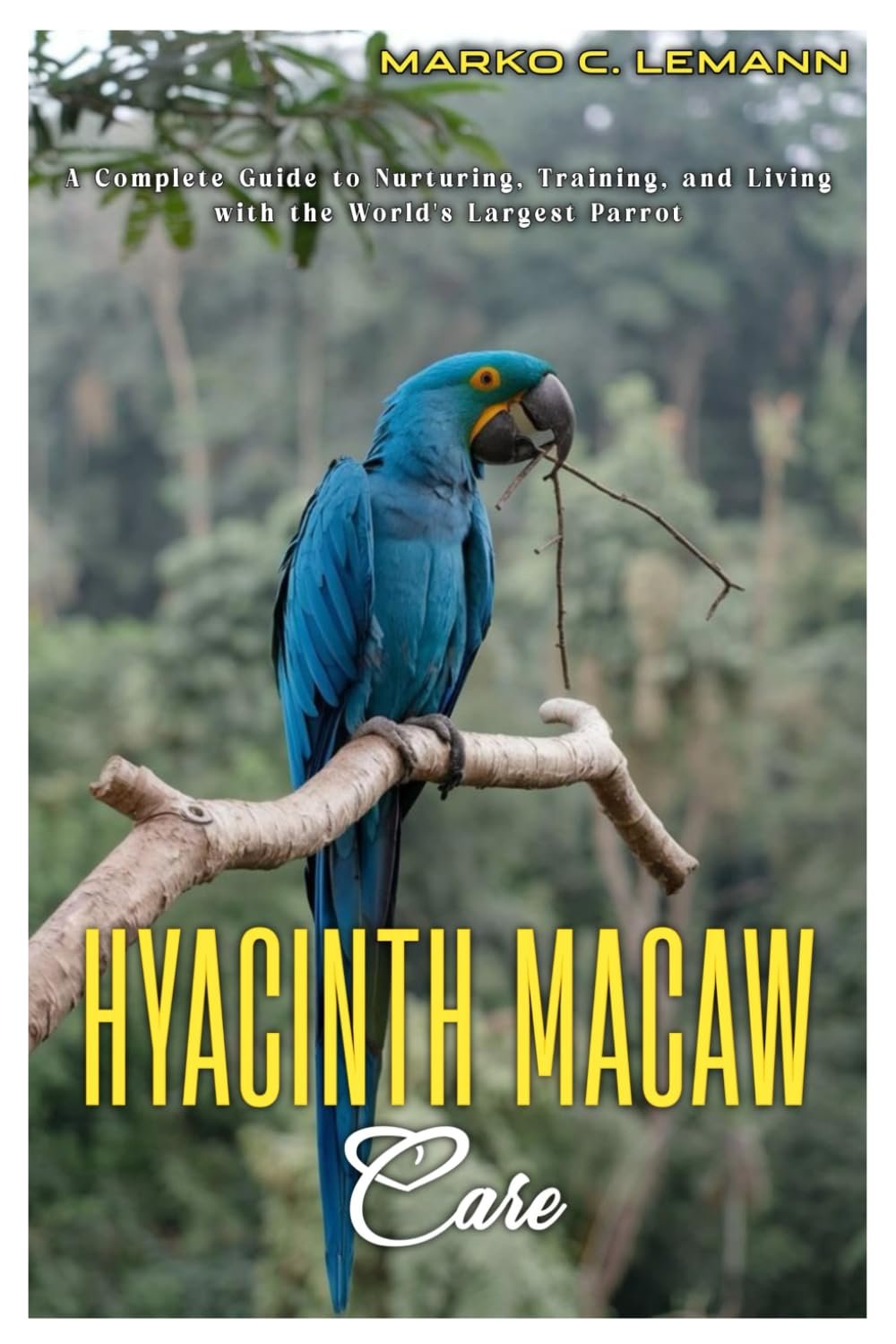 HYACINTH MACAW CARE: A Complete Guide to Nurturing, Training, and Living with the World's Largest Parrot