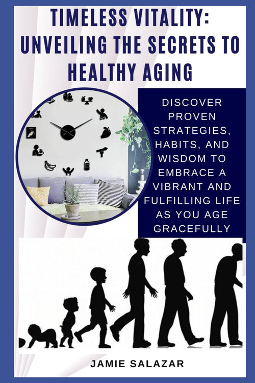 TIMELESS VITALITY: UNVEILING THE SECRETS TO HEALTHY AGING: Discover Proven Strategies, Habits, and Wisdom to Embrace a Vibrant and Fulfilling Life as You Age Gracefully