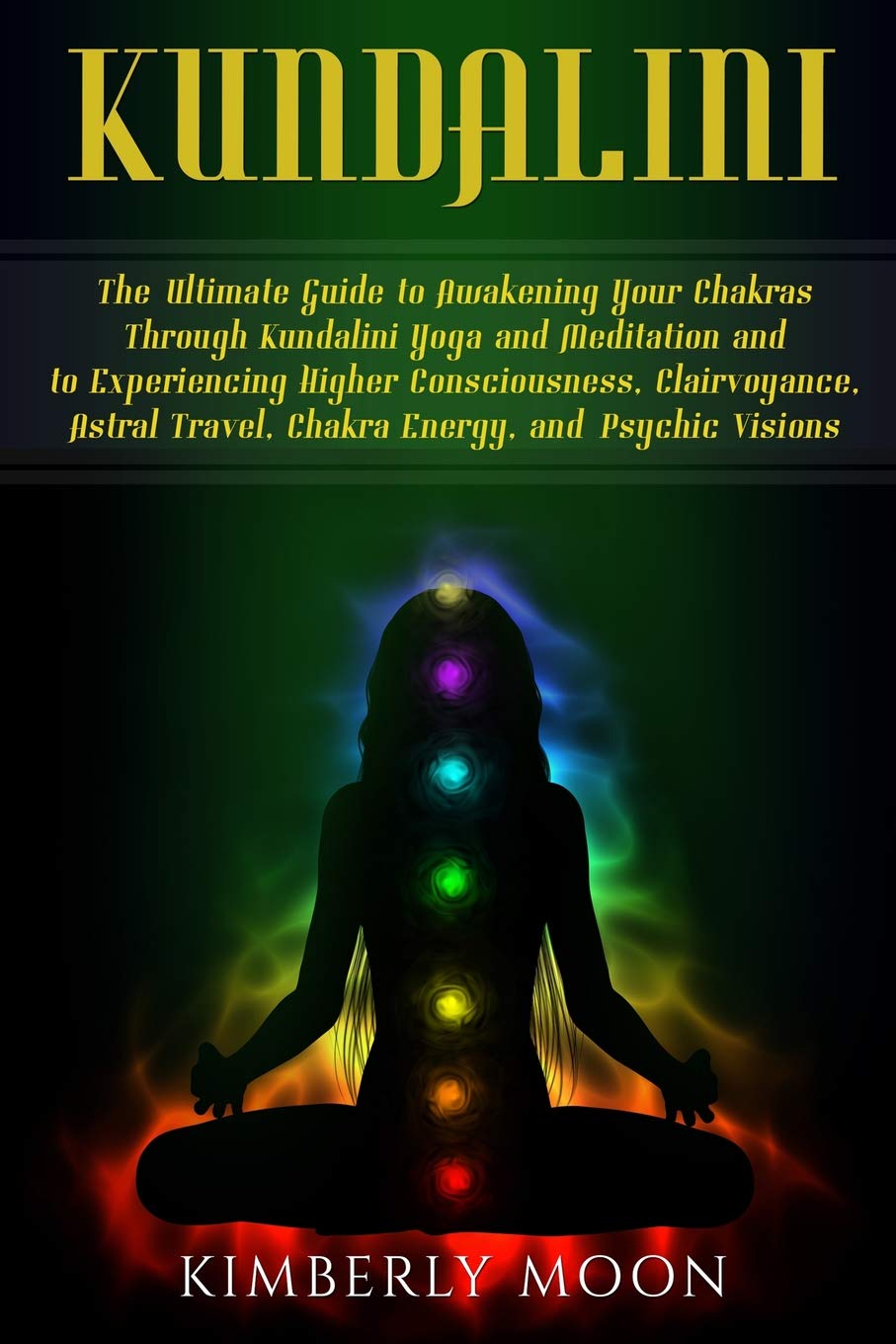 Kundalini: The Ultimate Guide to Awakening Your Chakras Through Kundalini Yoga and Meditation and to Experiencing Higher Consciousness, Clairvoyance, Astral Travel, Chakra Energy, and Psychic Visions