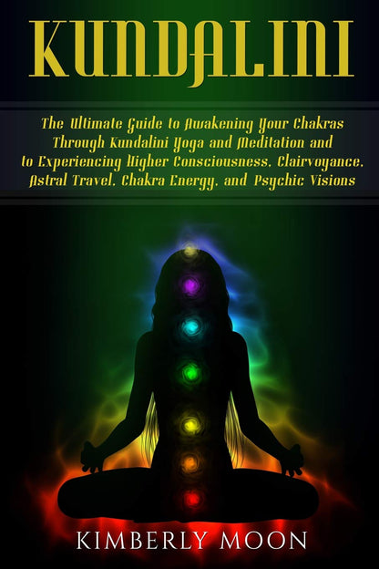 Kundalini: The Ultimate Guide to Awakening Your Chakras Through Kundalini Yoga and Meditation and to Experiencing Higher Consciousness, Clairvoyance, Astral Travel, Chakra Energy, and Psychic Visions