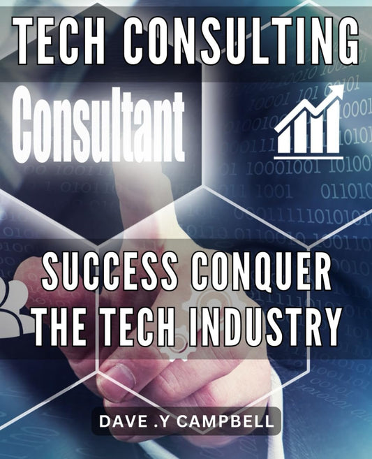 Tech Consulting Success: Conquer the Tech Industry: Unlock Your Full Potential in Tech Consulting and Achieve Lasting Success