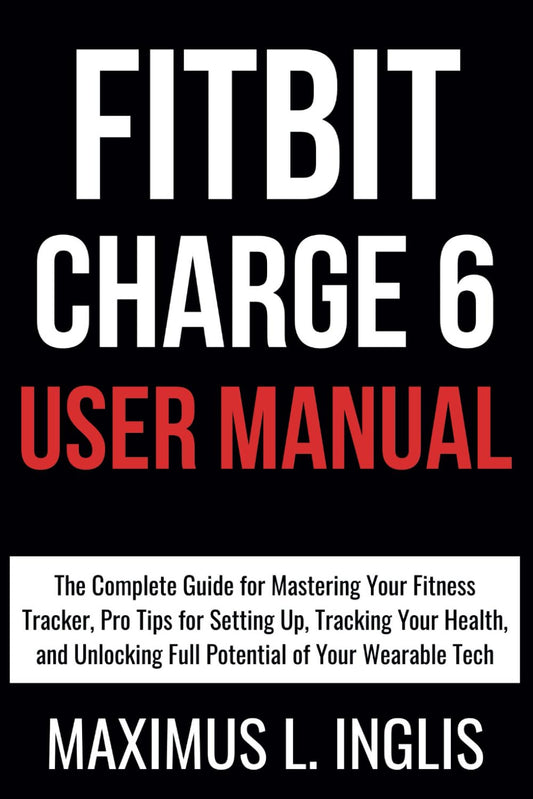 Fitbit Charge 6 User Manual: The Complete Guide for Mastering Your Fitness Tracker, Pro Tips for Setting Up, Tracking Your Health, and Unlocking Full ... of Your Wearable Tech (TECH & GADGET GUIDE)