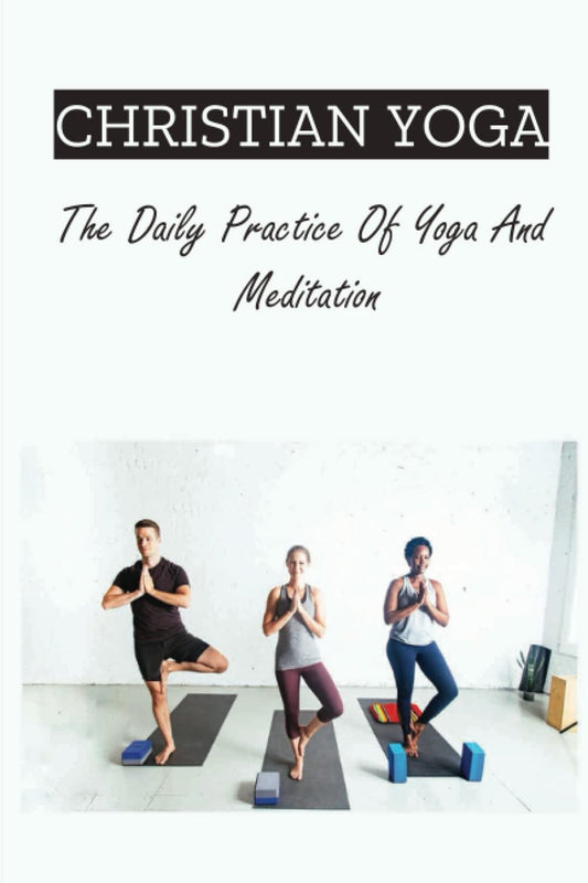 Christian Yoga: The Daily Practice Of Yoga And Meditation