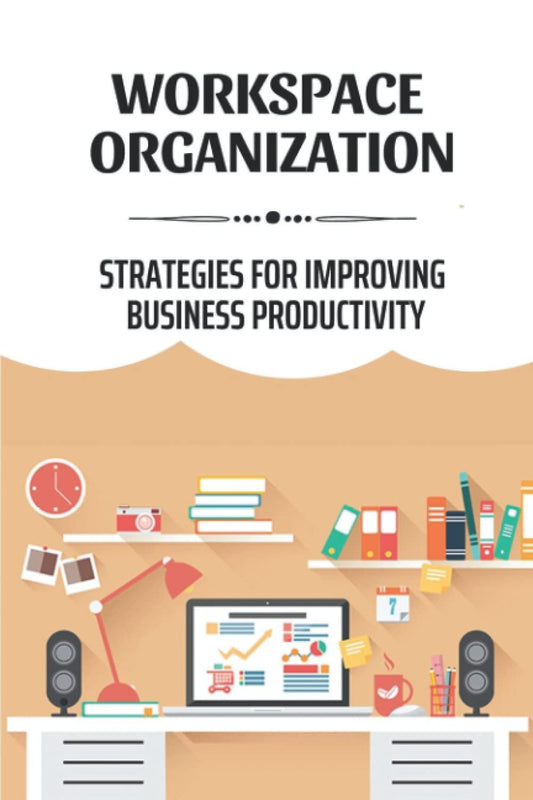 Workspace Organization: Strategies For Improving Business Productivity: How To Increase Productivity In The Workplace