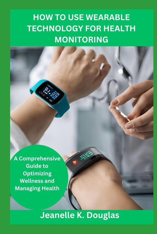 HOW TO USE WEARABLE TECHNOLOGY FOR HEALTH MONITORING: A Comprehensive Guide to Optimizing Wellness and Managing Health
