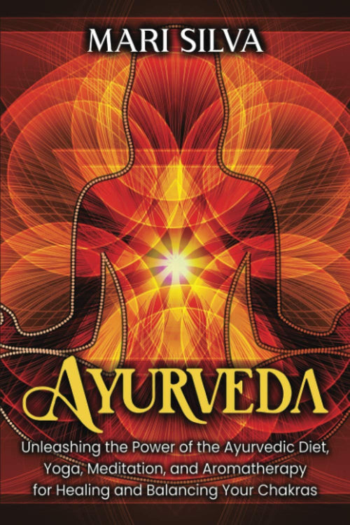 Ayurveda: Unleashing the Power of the Ayurvedic Diet, Yoga, Meditation, and Aromatherapy for Healing and Balancing Your Chakras