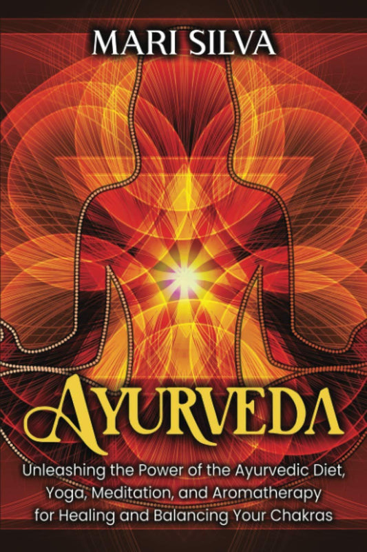 Ayurveda: Unleashing the Power of the Ayurvedic Diet, Yoga, Meditation, and Aromatherapy for Healing and Balancing Your Chakras