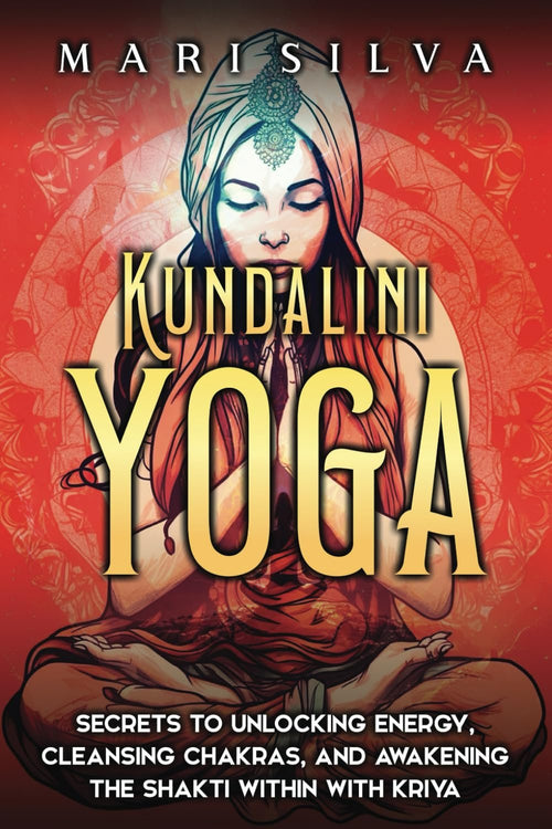 Kundalini Yoga: Secrets to Unlocking Energy, Cleansing Chakras, and Awakening the Shakti within with Kriya